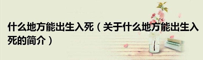什么地方能出生入死（關(guān)于什么地方能出生入死的簡介）