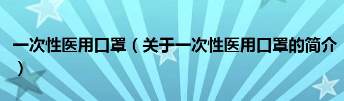 一次性醫(yī)用口罩（關(guān)于一次性醫(yī)用口罩的簡(jiǎn)介）