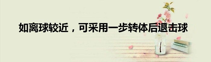   如離球較近，可采用一步轉(zhuǎn)體后退擊球