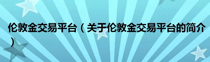 倫敦金交易平臺(tái)（關(guān)于倫敦金交易平臺(tái)的簡介）