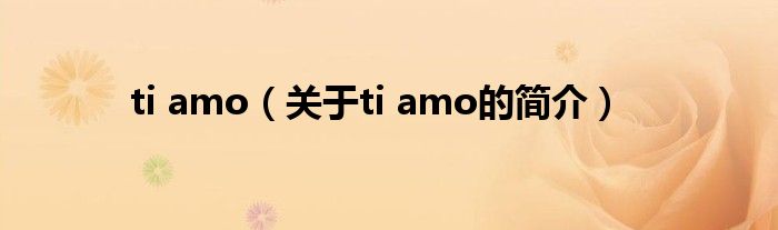 ti amo（關(guān)于ti amo的簡(jiǎn)介）