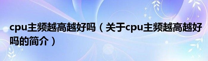 cpu主頻越高越好嗎（關于cpu主頻越高越好嗎的簡介）