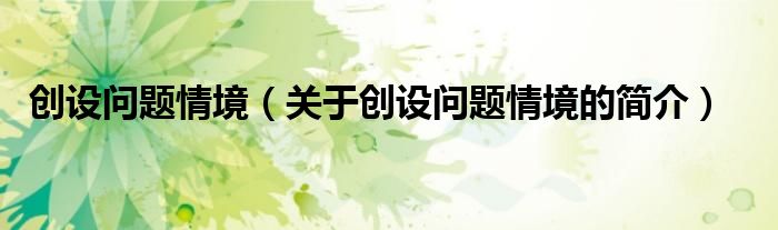創(chuàng)設(shè)問題情境（關(guān)于創(chuàng)設(shè)問題情境的簡(jiǎn)介）