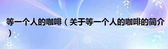 等一個人的咖啡（關于等一個人的咖啡的簡介）