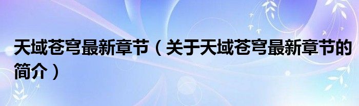 天域蒼穹最新章節(jié)（關(guān)于天域蒼穹最新章節(jié)的簡(jiǎn)介）