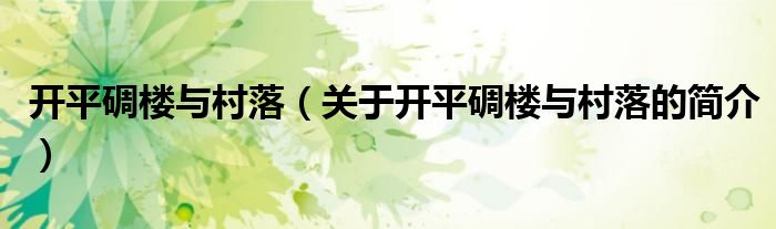 開平碉樓與村落（關(guān)于開平碉樓與村落的簡(jiǎn)介）