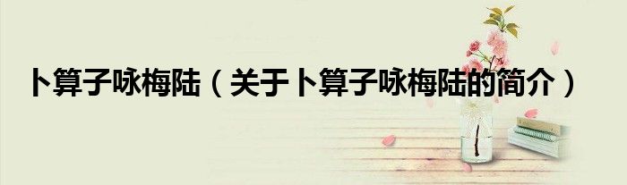 卜算子詠梅陸（關于卜算子詠梅陸的簡介）