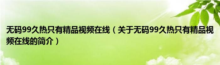 無碼99久熱只有精品視頻在線（關(guān)于無碼99久熱只有精品視頻在線的簡(jiǎn)介）