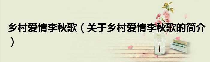 鄉(xiāng)村愛情李秋歌（關于鄉(xiāng)村愛情李秋歌的簡介）