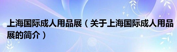 上海國際成人用品展（關(guān)于上海國際成人用品展的簡介）