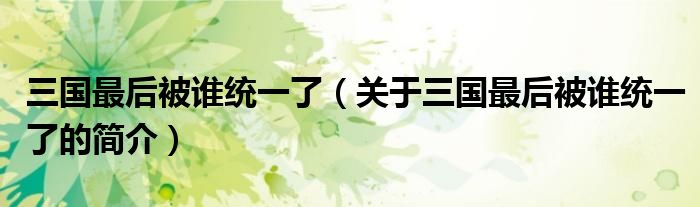 三國最后被誰統(tǒng)一了（關于三國最后被誰統(tǒng)一了的簡介）