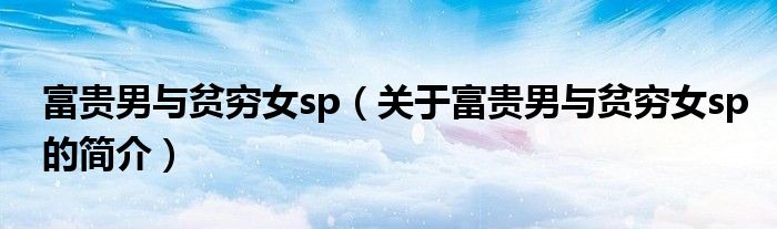 富貴男與貧窮女sp（關于富貴男與貧窮女sp的簡介）