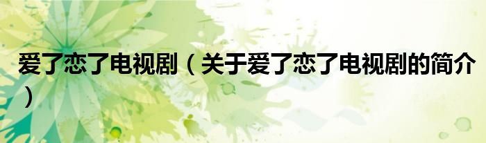 愛了戀了電視?。P(guān)于愛了戀了電視劇的簡(jiǎn)介）