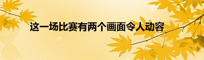 這一場比賽有兩個(gè)畫面令人動容