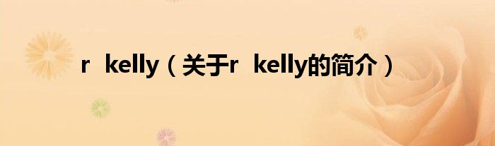 r  kelly（關于r  kelly的簡介）