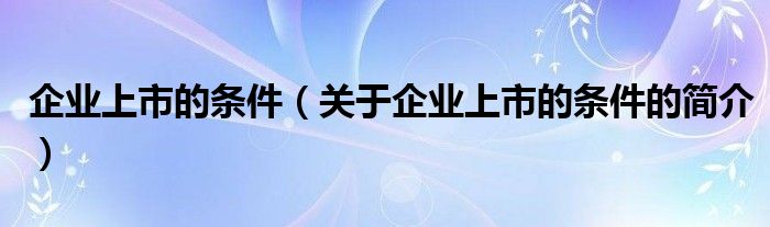 企業(yè)上市的條件（關于企業(yè)上市的條件的簡介）