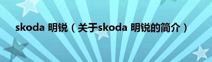 skoda 明銳（關(guān)于skoda 明銳的簡介）