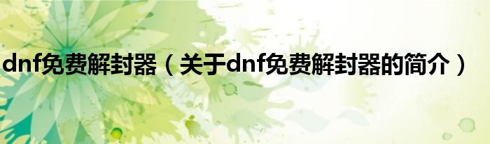 dnf免費(fèi)解封器（關(guān)于dnf免費(fèi)解封器的簡(jiǎn)介）