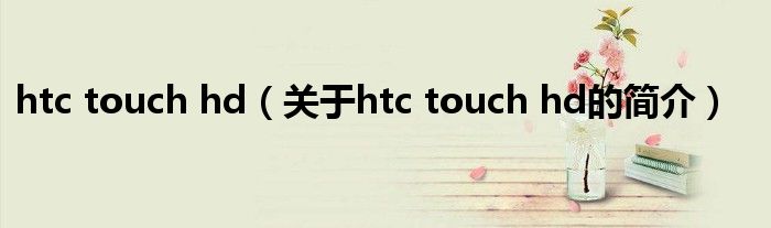 htc touch hd（關(guān)于htc touch hd的簡介）