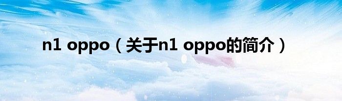 n1 oppo（關于n1 oppo的簡介）