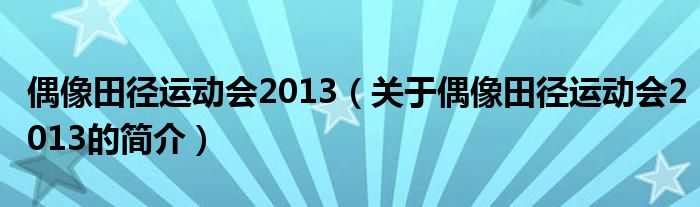 偶像田徑運(yùn)動(dòng)會(huì)2013（關(guān)于偶像田徑運(yùn)動(dòng)會(huì)2013的簡介）