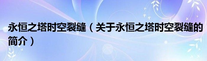 永恒之塔時(shí)空裂縫（關(guān)于永恒之塔時(shí)空裂縫的簡(jiǎn)介）