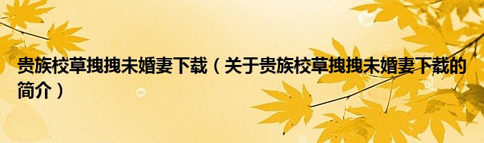 貴族校草拽拽未婚妻下載（關于貴族校草拽拽未婚妻下載的簡介）