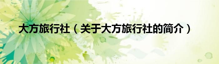 大方旅行社（關(guān)于大方旅行社的簡(jiǎn)介）