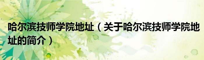 哈爾濱技師學院地址（關(guān)于哈爾濱技師學院地址的簡介）