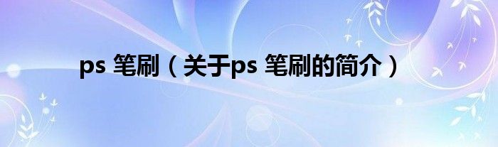 ps 筆刷（關于ps 筆刷的簡介）