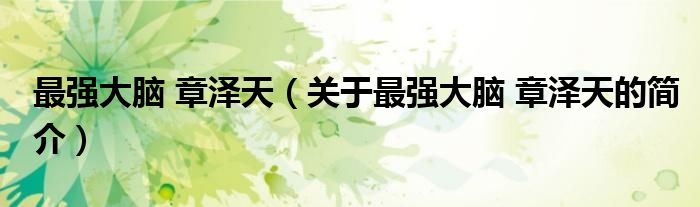 最強(qiáng)大腦 章澤天（關(guān)于最強(qiáng)大腦 章澤天的簡(jiǎn)介）
