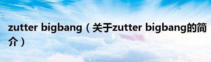 zutter bigbang（關于zutter bigbang的簡介）