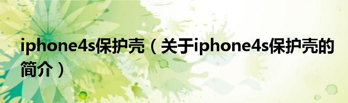 iphone4s保護(hù)殼（關(guān)于iphone4s保護(hù)殼的簡(jiǎn)介）