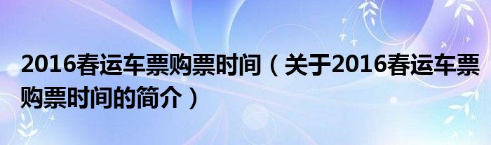 2016春運(yùn)車票購票時(shí)間（關(guān)于2016春運(yùn)車票購票時(shí)間的簡(jiǎn)介）