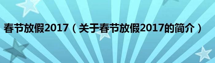春節(jié)放假2017（關(guān)于春節(jié)放假2017的簡(jiǎn)介）