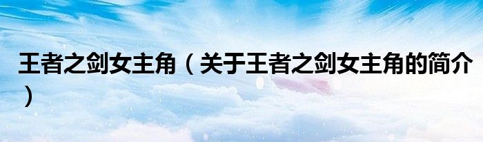 王者之劍女主角（關(guān)于王者之劍女主角的簡(jiǎn)介）