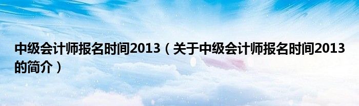 中級會計(jì)師報(bào)名時間2013（關(guān)于中級會計(jì)師報(bào)名時間2013的簡介）