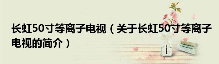 長虹50寸等離子電視（關于長虹50寸等離子電視的簡介）