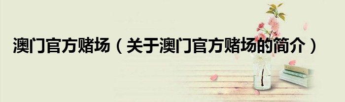 澳門(mén)官方賭場(chǎng)（關(guān)于澳門(mén)官方賭場(chǎng)的簡(jiǎn)介）