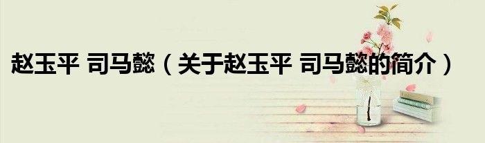 趙玉平 司馬懿（關于趙玉平 司馬懿的簡介）