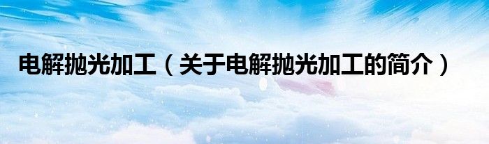 電解拋光加工（關(guān)于電解拋光加工的簡介）