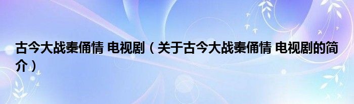 古今大戰(zhàn)秦俑情 電視劇（關于古今大戰(zhàn)秦俑情 電視劇的簡介）