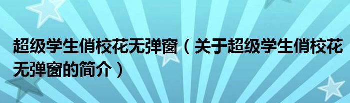 超級學生俏校花無彈窗（關(guān)于超級學生俏?；o彈窗的簡介）