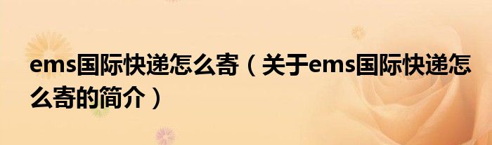 ems國際快遞怎么寄（關于ems國際快遞怎么寄的簡介）