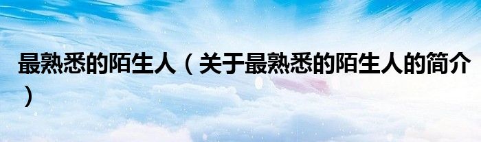 最熟悉的陌生人（關(guān)于最熟悉的陌生人的簡(jiǎn)介）