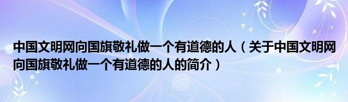 中國文明網(wǎng)向國旗敬禮做一個(gè)有道德的人（關(guān)于中國文明網(wǎng)向國旗敬禮做一個(gè)有道德的人的簡介）