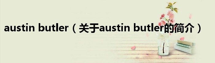 austin butler（關(guān)于austin butler的簡介）