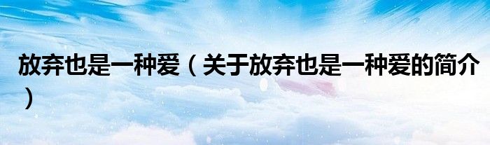 放棄也是一種愛（關(guān)于放棄也是一種愛的簡(jiǎn)介）