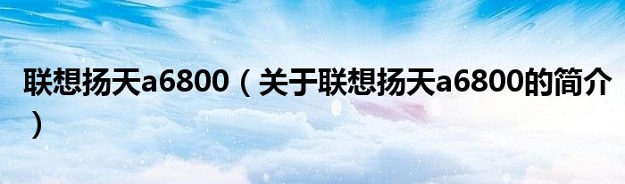 聯(lián)想揚天a6800（關于聯(lián)想揚天a6800的簡介）