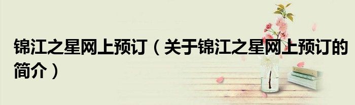 錦江之星網(wǎng)上預(yù)訂（關(guān)于錦江之星網(wǎng)上預(yù)訂的簡(jiǎn)介）